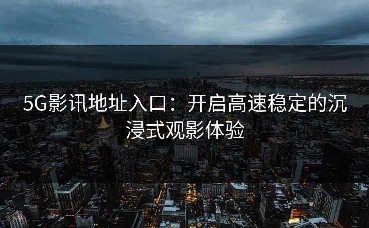 5G影讯地址入口：开启高速稳定的沉浸式观影体验
