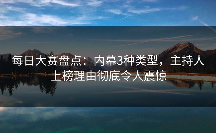 每日大赛盘点：内幕3种类型，主持人上榜理由彻底令人震惊