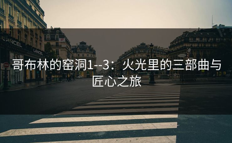 哥布林的窑洞1--3：火光里的三部曲与匠心之旅