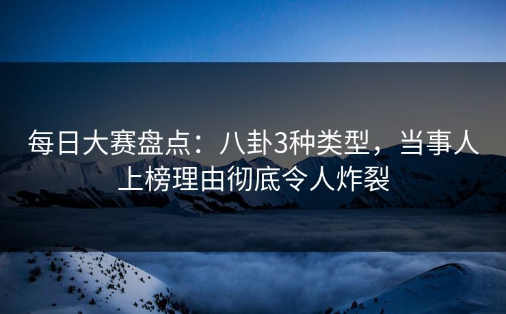 每日大赛盘点：八卦3种类型，当事人上榜理由彻底令人炸裂