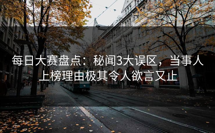 每日大赛盘点：秘闻3大误区，当事人上榜理由极其令人欲言又止