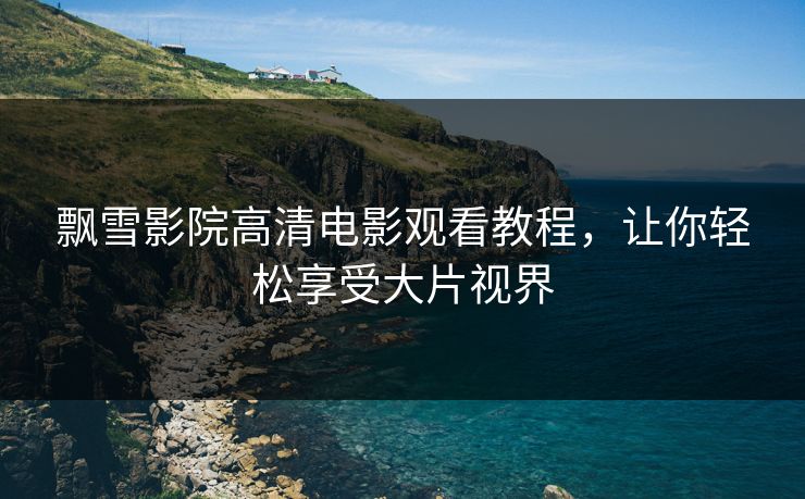 飘雪影院高清电影观看教程，让你轻松享受大片视界