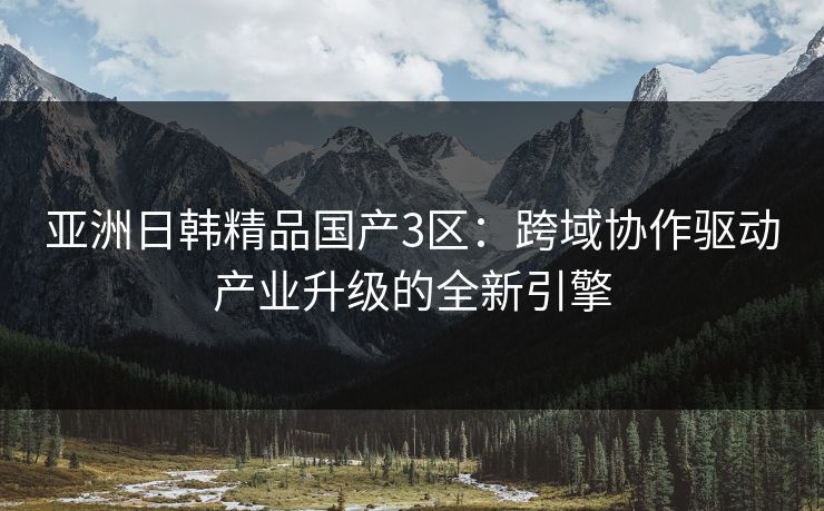 亚洲日韩精品国产3区：跨域协作驱动产业升级的全新引擎