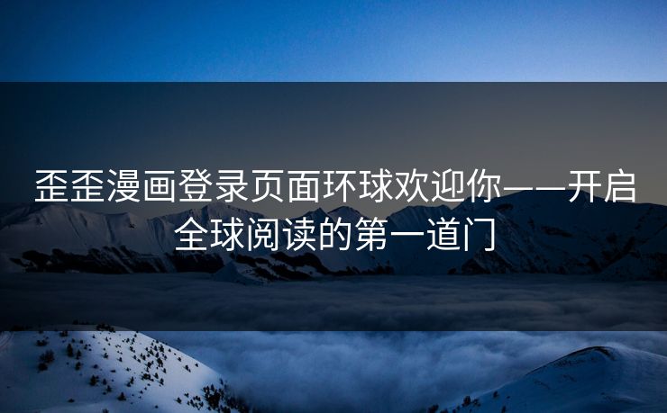 歪歪漫画登录页面环球欢迎你——开启全球阅读的第一道门