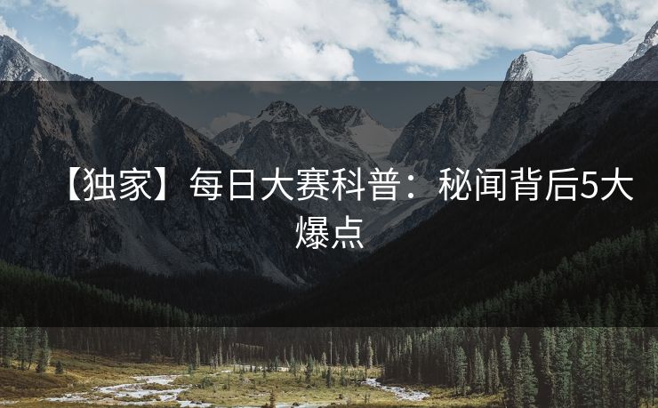 【独家】每日大赛科普：秘闻背后5大爆点