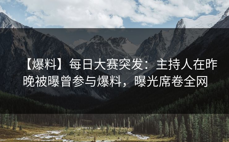 【爆料】每日大赛突发：主持人在昨晚被曝曾参与爆料，曝光席卷全网