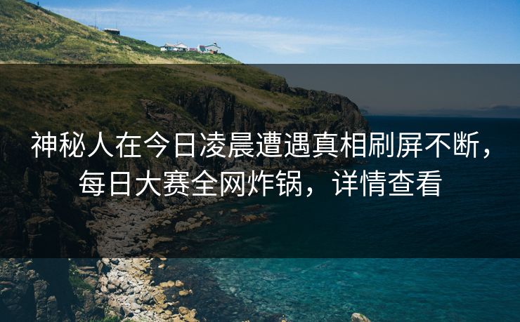 神秘人在今日凌晨遭遇真相刷屏不断，每日大赛全网炸锅，详情查看
