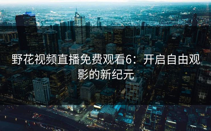 野花视频直播免费观看6：开启自由观影的新纪元