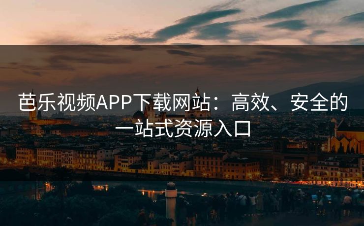 芭乐视频APP下载网站：高效、安全的一站式资源入口