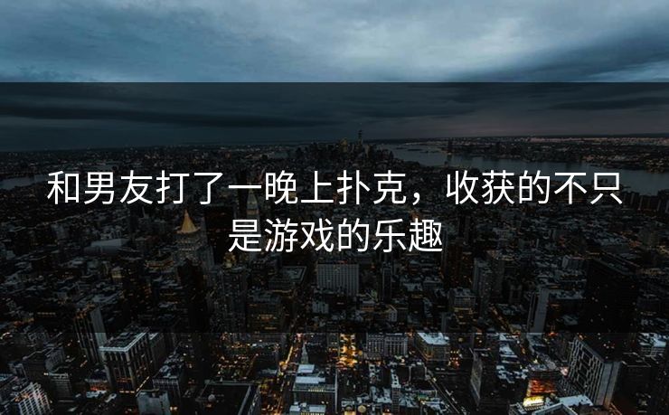 和男友打了一晚上扑克，收获的不只是游戏的乐趣
