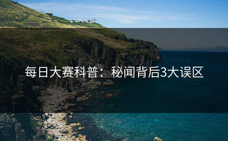 每日大赛科普：秘闻背后3大误区