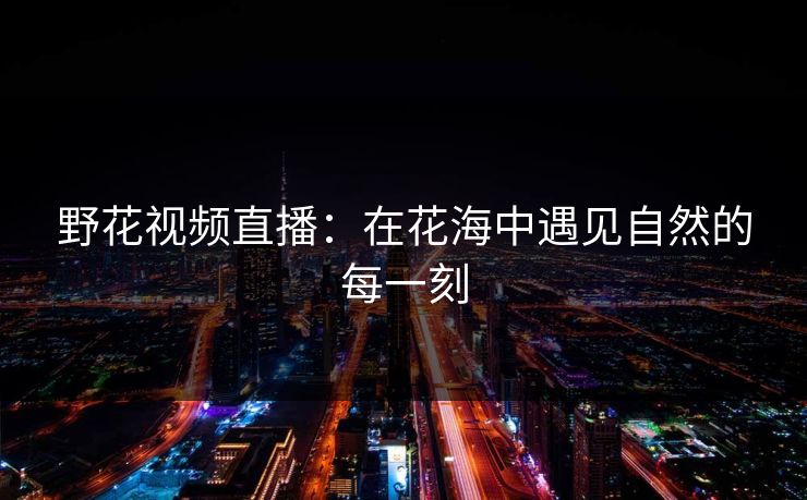 野花视频直播：在花海中遇见自然的每一刻