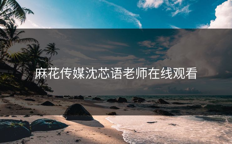 麻花传媒沈芯语老师在线观看