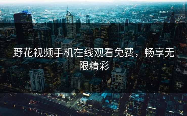 野花视频手机在线观看免费，畅享无限精彩