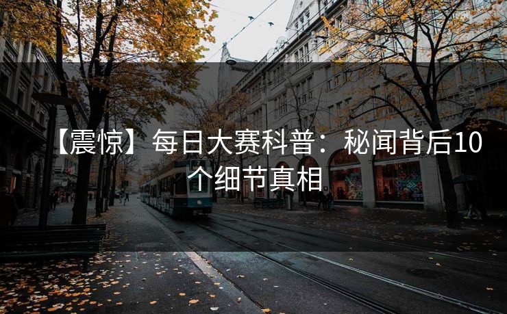 【震惊】每日大赛科普：秘闻背后10个细节真相