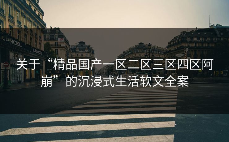关于“精品国产一区二区三区四区阿崩”的沉浸式生活软文全案