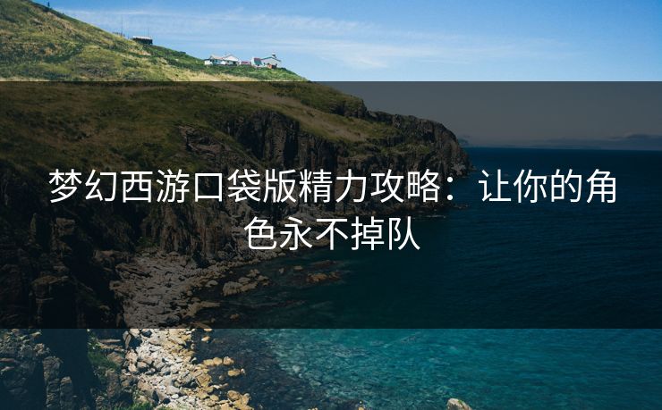 梦幻西游口袋版精力攻略：让你的角色永不掉队