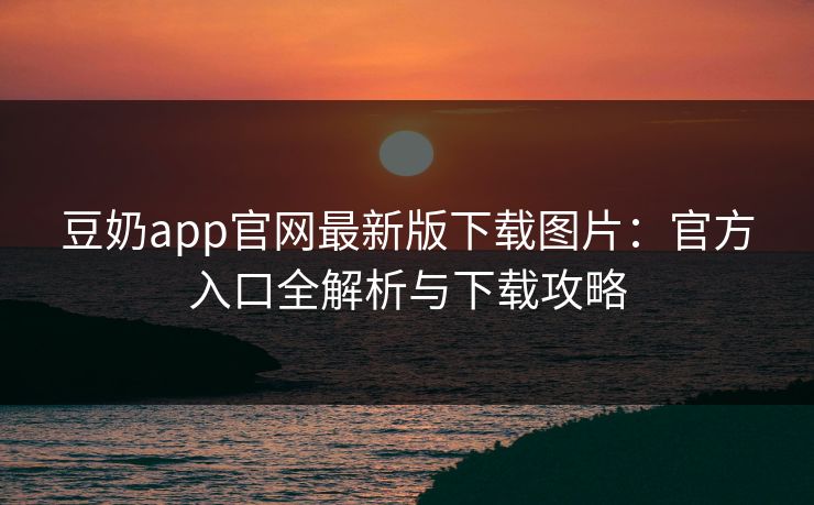 豆奶app官网最新版下载图片：官方入口全解析与下载攻略