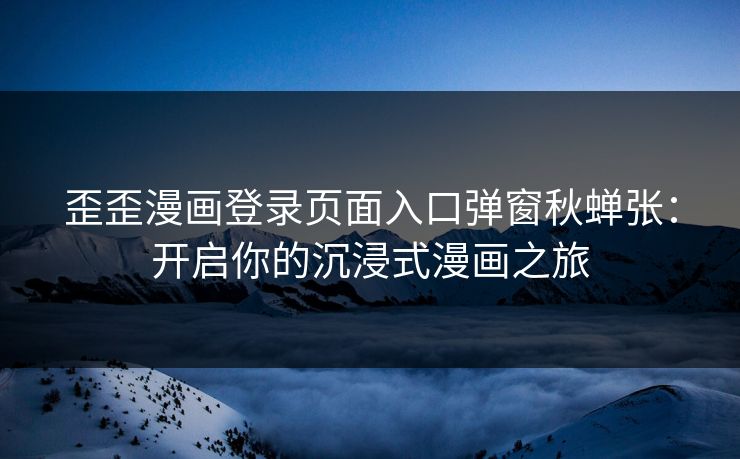 歪歪漫画登录页面入口弹窗秋蝉张：开启你的沉浸式漫画之旅