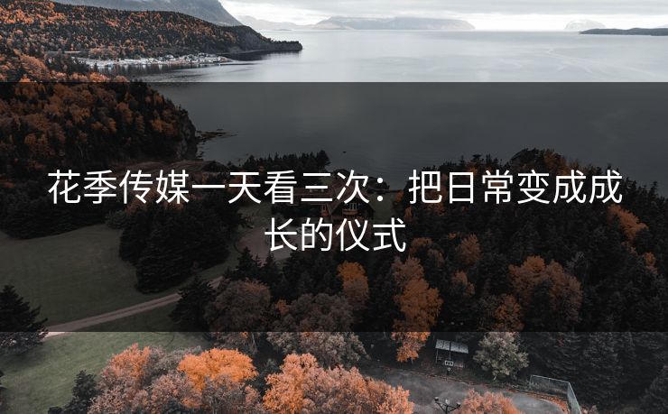 花季传媒一天看三次：把日常变成成长的仪式