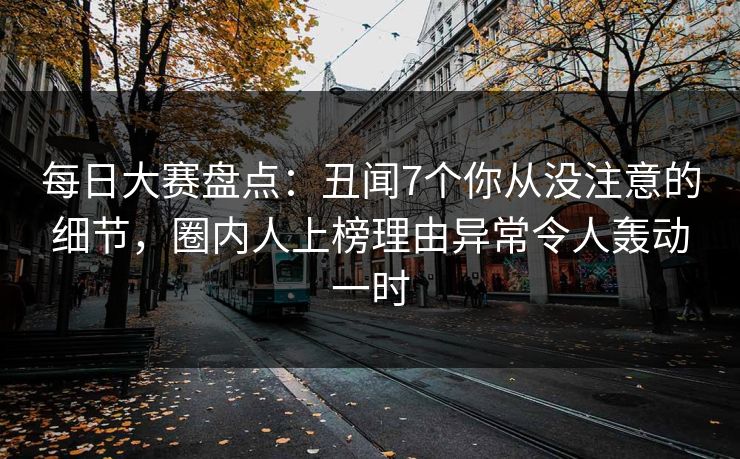 每日大赛盘点：丑闻7个你从没注意的细节，圈内人上榜理由异常令人轰动一时
