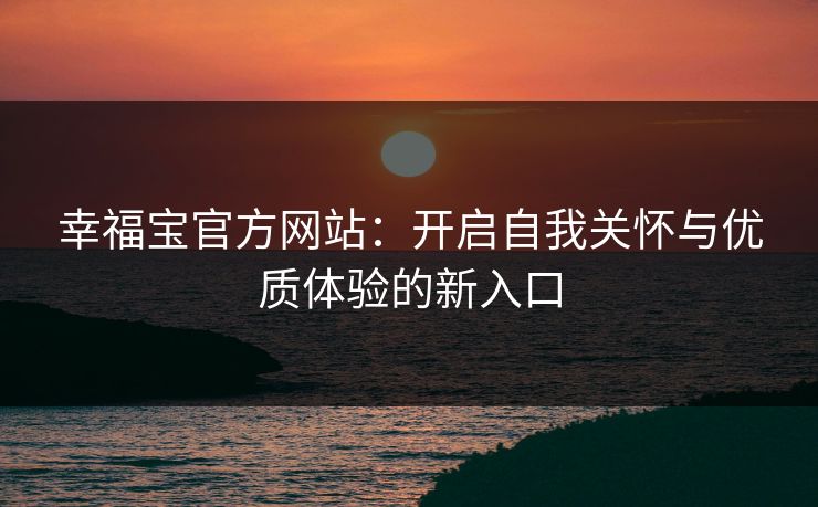 幸福宝官方网站：开启自我关怀与优质体验的新入口