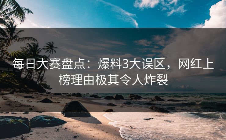每日大赛盘点：爆料3大误区，网红上榜理由极其令人炸裂