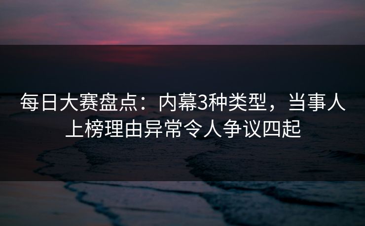 每日大赛盘点：内幕3种类型，当事人上榜理由异常令人争议四起