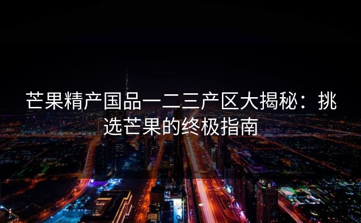芒果精产国品一二三产区大揭秘：挑选芒果的终极指南
