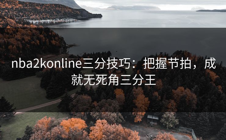 nba2konline三分技巧：把握节拍，成就无死角三分王
