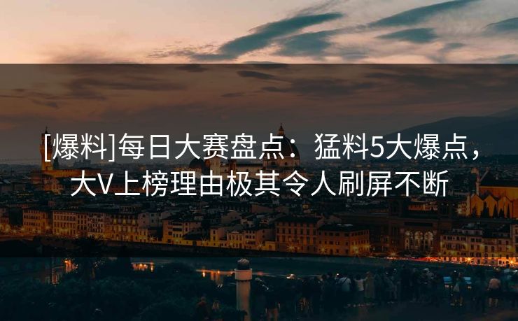 [爆料]每日大赛盘点：猛料5大爆点，大V上榜理由极其令人刷屏不断