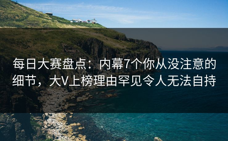 每日大赛盘点：内幕7个你从没注意的细节，大V上榜理由罕见令人无法自持