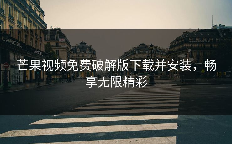 芒果视频免费破解版下载并安装，畅享无限精彩