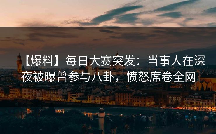【爆料】每日大赛突发：当事人在深夜被曝曾参与八卦，愤怒席卷全网