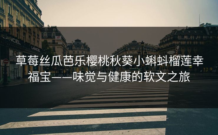 草莓丝瓜芭乐樱桃秋葵小蝌蚪榴莲幸福宝——味觉与健康的软文之旅