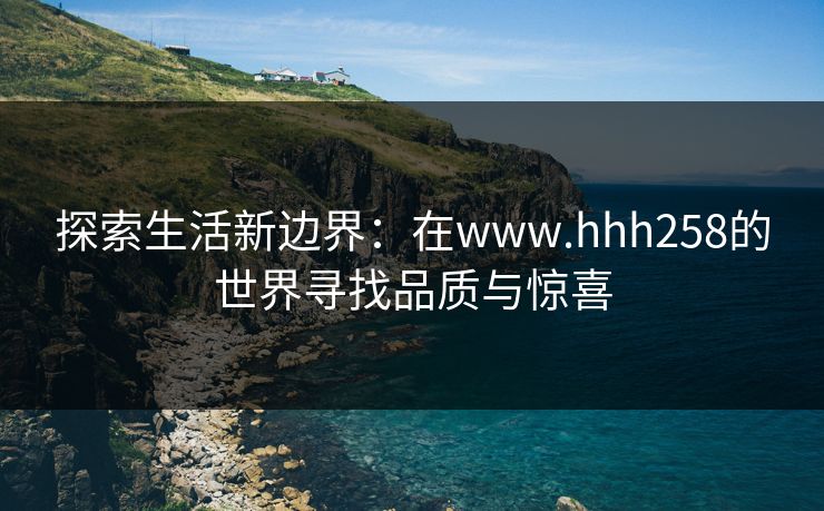 探索生活新边界：在www.hhh258的世界寻找品质与惊喜