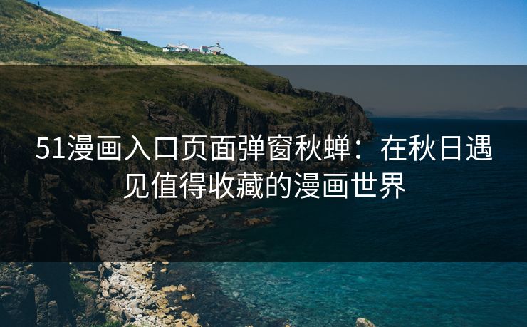 51漫画入口页面弹窗秋蝉：在秋日遇见值得收藏的漫画世界