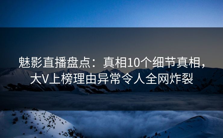 魅影直播盘点：真相10个细节真相，大V上榜理由异常令人全网炸裂