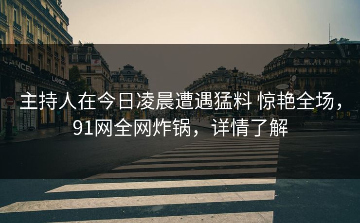 主持人在今日凌晨遭遇猛料 惊艳全场，91网全网炸锅，详情了解
