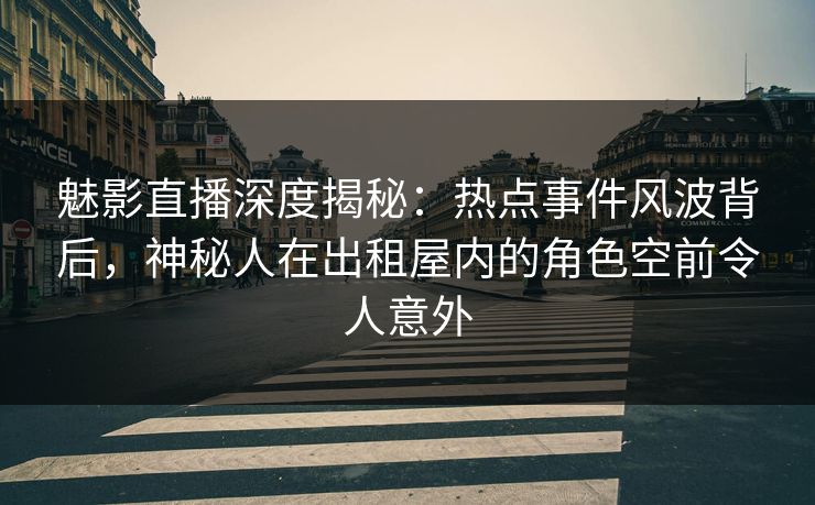 魅影直播深度揭秘：热点事件风波背后，神秘人在出租屋内的角色空前令人意外