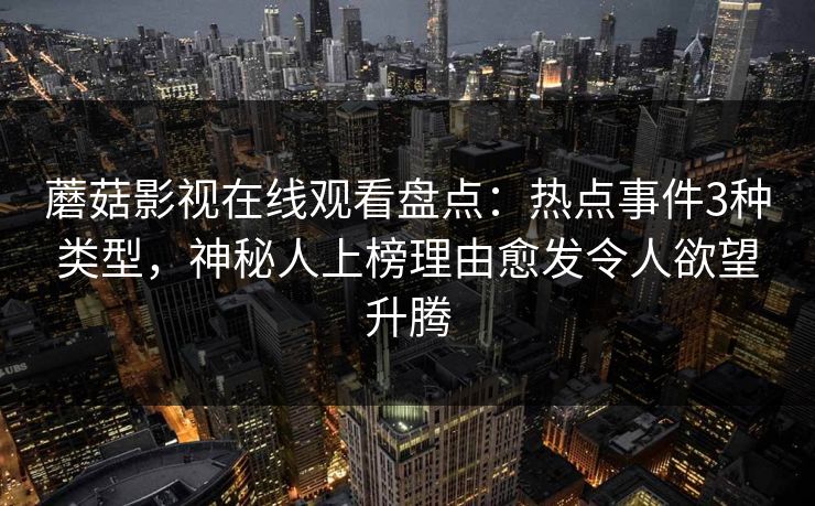 蘑菇影视在线观看盘点：热点事件3种类型，神秘人上榜理由愈发令人欲望升腾