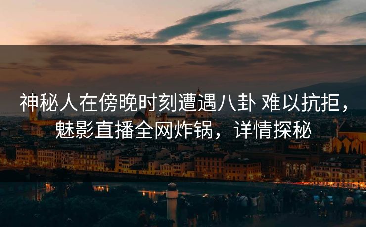 神秘人在傍晚时刻遭遇八卦 难以抗拒，魅影直播全网炸锅，详情探秘