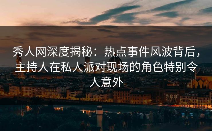 秀人网深度揭秘：热点事件风波背后，主持人在私人派对现场的角色特别令人意外