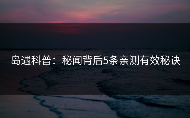 岛遇科普：秘闻背后5条亲测有效秘诀