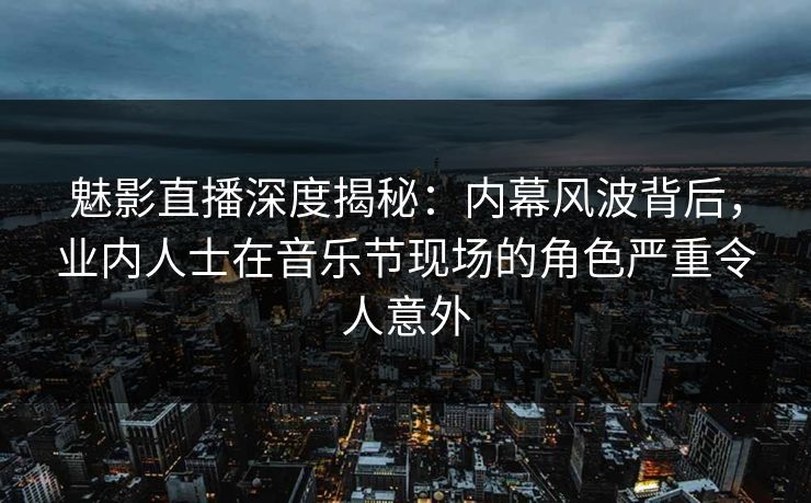 魅影直播深度揭秘：内幕风波背后，业内人士在音乐节现场的角色严重令人意外