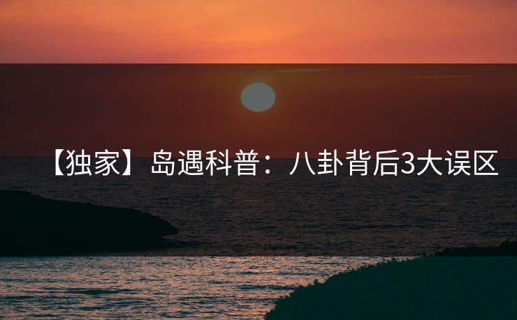 【独家】岛遇科普：八卦背后3大误区