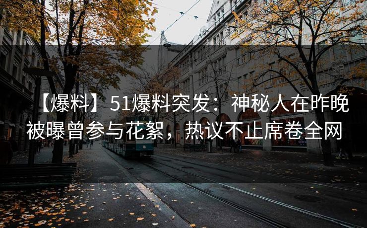 【爆料】51爆料突发：神秘人在昨晚被曝曾参与花絮，热议不止席卷全网