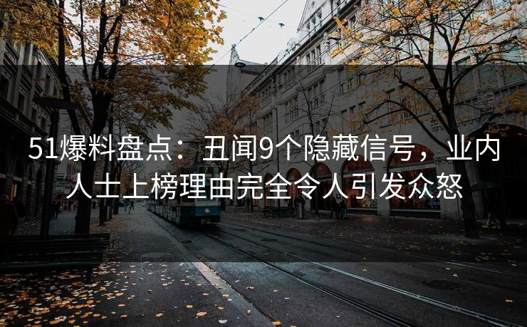 51爆料盘点：丑闻9个隐藏信号，业内人士上榜理由完全令人引发众怒