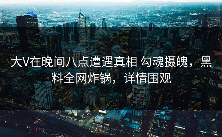 大V在晚间八点遭遇真相 勾魂摄魄，黑料全网炸锅，详情围观