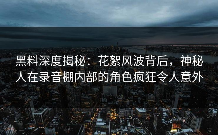 黑料深度揭秘：花絮风波背后，神秘人在录音棚内部的角色疯狂令人意外